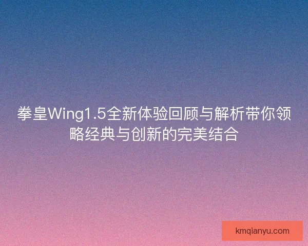 拳皇Wing1.5全新体验回顾与解析带你领略经典与创新的完美结合