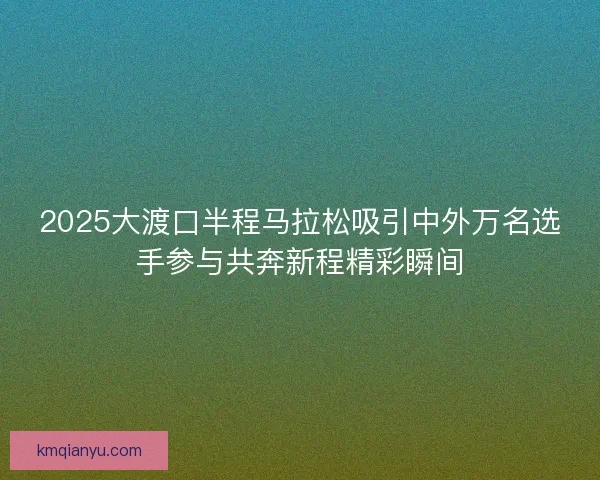 2025大渡口半程马拉松吸引中外万名选手参与共奔新程精彩瞬间