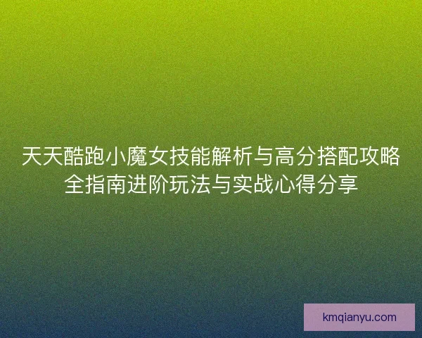 天天酷跑小魔女技能解析与高分搭配攻略全指南进阶玩法与实战心得分享